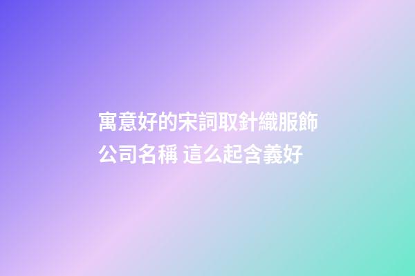 寓意好的宋詞取針織服飾公司名稱 這么起含義好